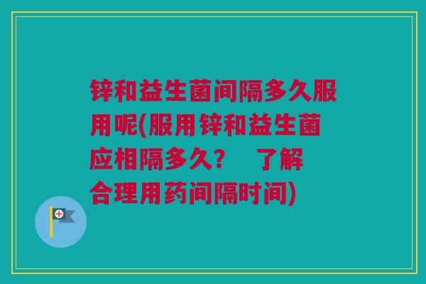 锌和益生菌间隔多久服用呢(服用锌和益生菌应相隔多久？  了解合理用药间隔时间)