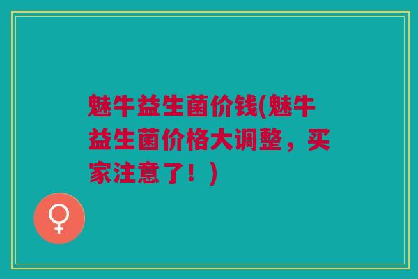 魅牛益生菌价钱(魅牛益生菌价格大调整，买家注意了！)