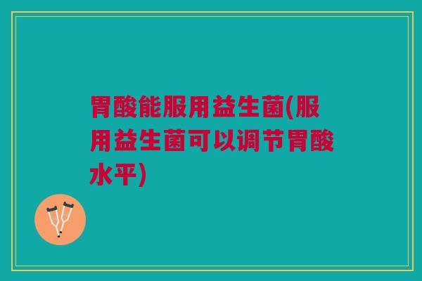 胃酸能服用益生菌(服用益生菌可以调节胃酸水平)