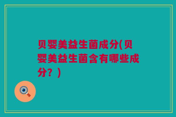 贝婴美益生菌成分(贝婴美益生菌含有哪些成分？)