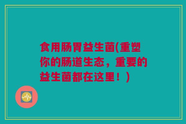 食用肠胃益生菌(重塑你的肠道生态，重要的益生菌都在这里！)