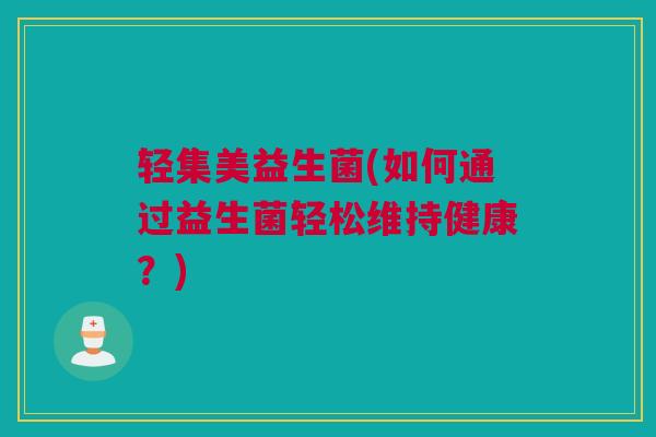 轻集美益生菌(如何通过益生菌轻松维持健康？)