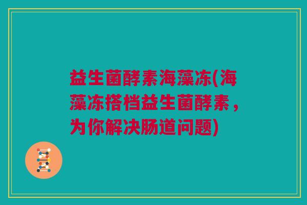 益生菌酵素海藻冻(海藻冻搭档益生菌酵素，为你解决肠道问题)