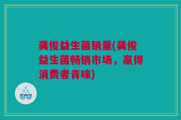 龚俊益生菌销量(龚俊益生菌畅销市场，赢得消费者青睐)