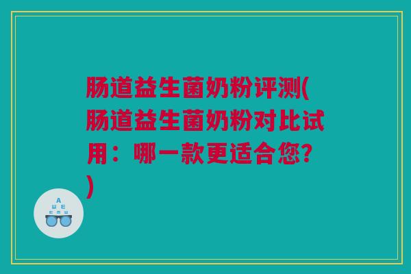 肠道益生菌奶粉评测(肠道益生菌奶粉对比试用：哪一款更适合您？)