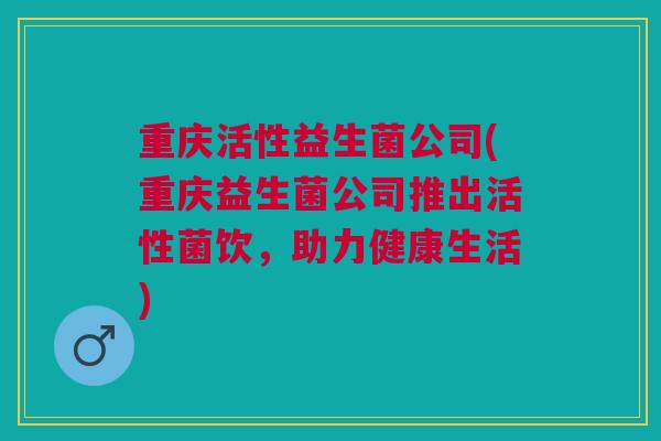 重庆活性益生菌公司(重庆益生菌公司推出活性菌饮，助力健康生活)