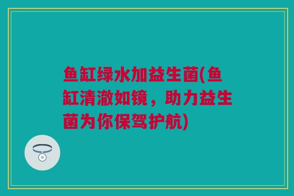 鱼缸绿水加益生菌(鱼缸清澈如镜，助力益生菌为你保驾护航)