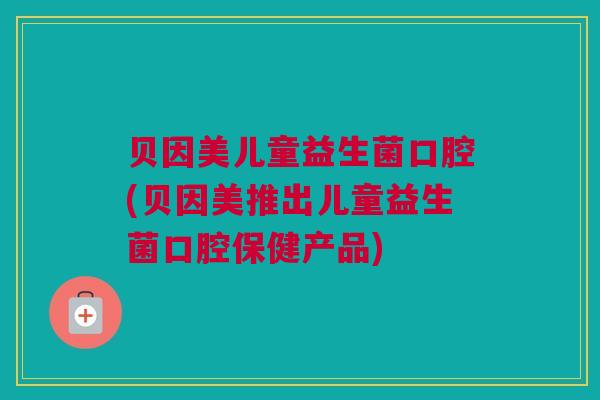 贝因美儿童益生菌口腔(贝因美推出儿童益生菌口腔保健产品)