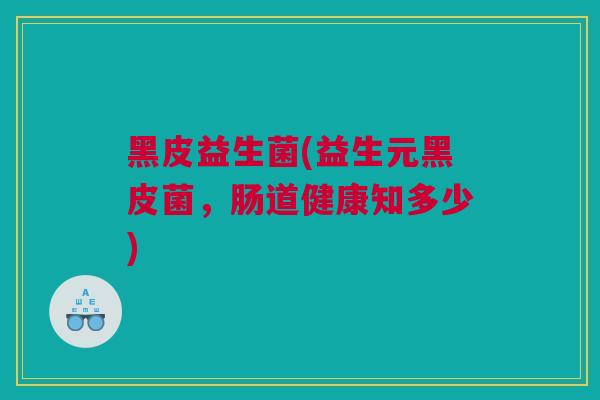 黑皮益生菌(益生元黑皮菌，肠道健康知多少)