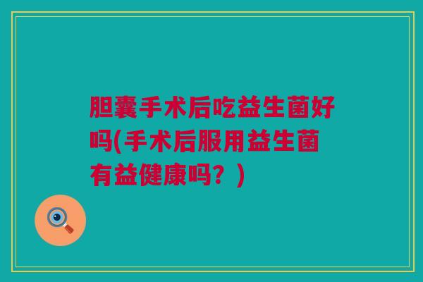 胆囊手术后吃益生菌好吗(手术后服用益生菌有益健康吗？)