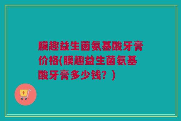 膜趣益生菌氨基酸牙膏价格(膜趣益生菌氨基酸牙膏多少钱？)