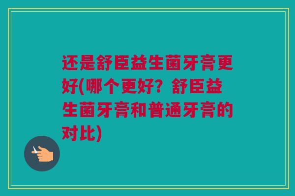 还是舒臣益生菌牙膏更好(哪个更好？舒臣益生菌牙膏和普通牙膏的对比)