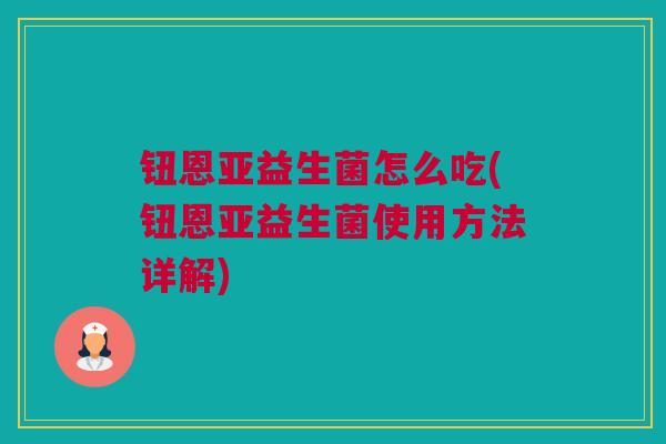 钮恩亚益生菌怎么吃(钮恩亚益生菌使用方法详解)