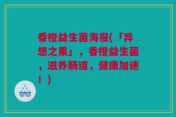 香橙益生菌海报(「异想之果」，香橙益生菌，滋养肠道，健康加速！)