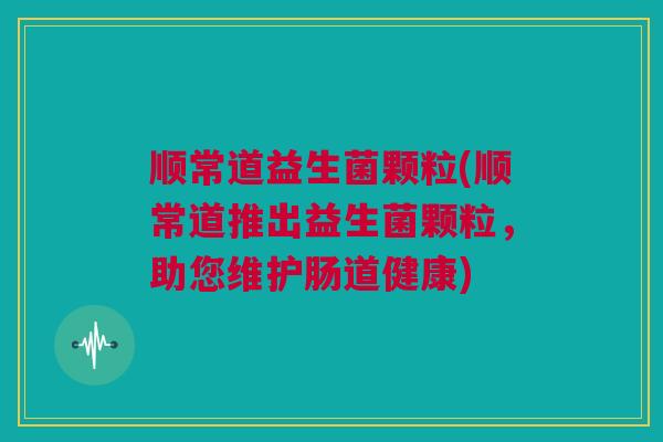 顺常道益生菌颗粒(顺常道推出益生菌颗粒，助您维护肠道健康)