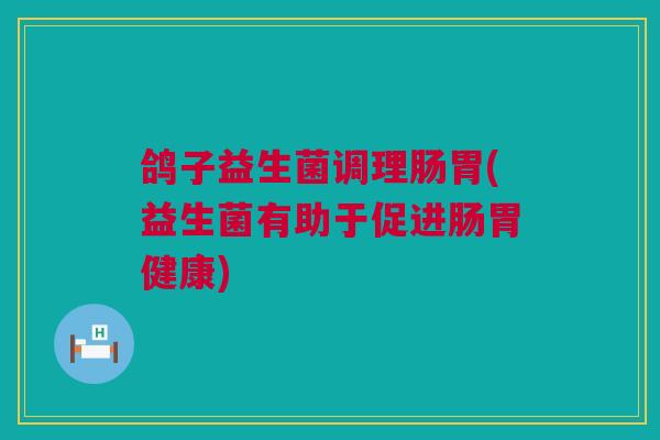 鸽子益生菌调理肠胃(益生菌有助于促进肠胃健康)