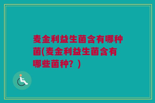 麦金利益生菌含有哪种菌(麦金利益生菌含有哪些菌种？)