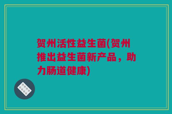 贺州活性益生菌(贺州推出益生菌新产品，助力肠道健康)