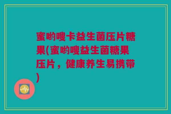 蜜哟嗖卡益生菌压片糖果(蜜哟嗖益生菌糖果压片，健康养生易携带)