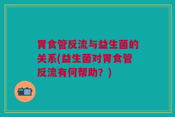 胃食管反流与益生菌的关系(益生菌对胃食管反流有何帮助？)