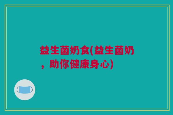 益生菌奶食(益生菌奶，助你健康身心)