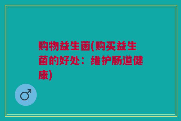购物益生菌(购买益生菌的好处：维护肠道健康)