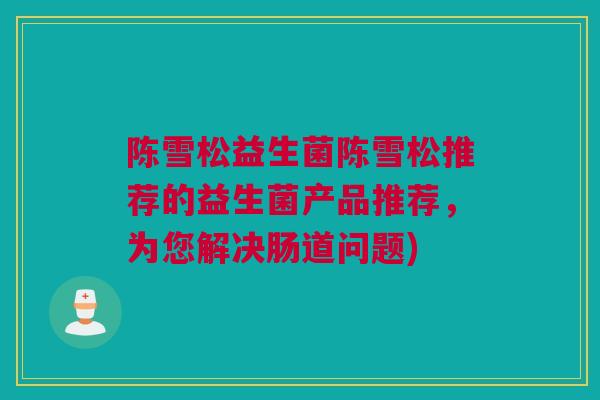 陈雪松益生菌陈雪松推荐的益生菌产品推荐，为您解决肠道问题)