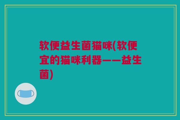 软便益生菌猫咪(软便宜的猫咪利器——益生菌)