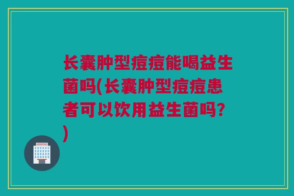 长囊肿型痘痘能喝益生菌吗(长囊肿型痘痘患者可以饮用益生菌吗？)