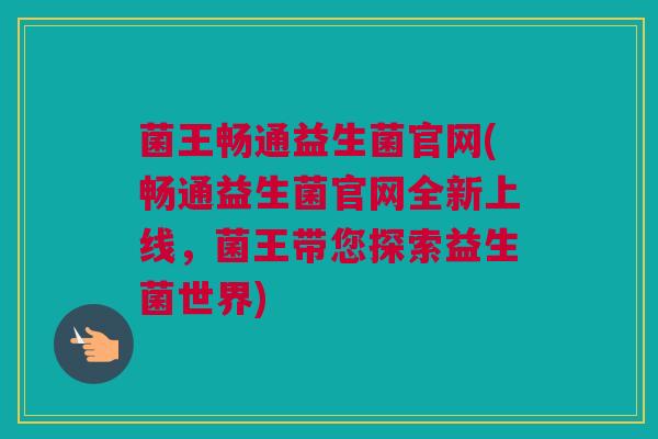 菌王畅通益生菌官网(畅通益生菌官网全新上线，菌王带您探索益生菌世界)