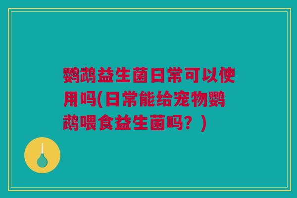 鹦鹉益生菌日常可以使用吗(日常能给宠物鹦鹉喂食益生菌吗？)
