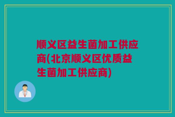 顺义区益生菌加工供应商(北京顺义区优质益生菌加工供应商)
