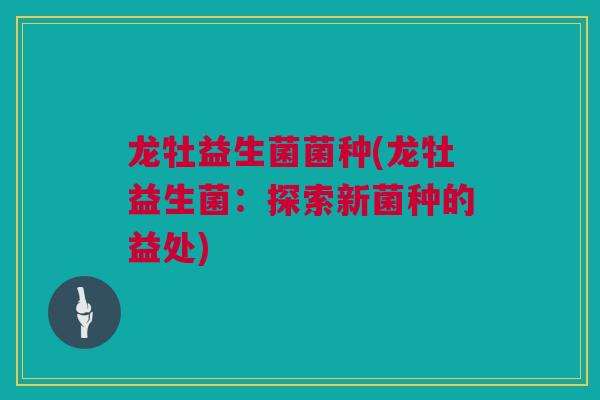 龙牡益生菌菌种(龙牡益生菌：探索新菌种的益处)