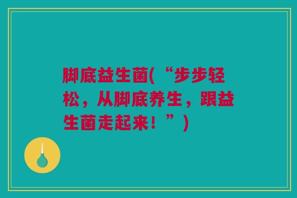 脚底益生菌(“步步轻松，从脚底养生，跟益生菌走起来！”)
