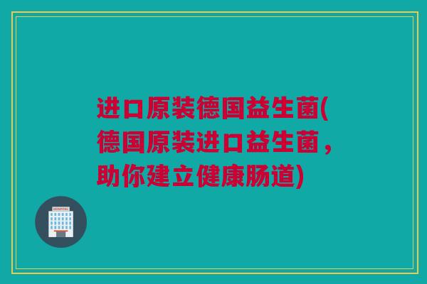 进口原装德国益生菌(德国原装进口益生菌，助你建立健康肠道)