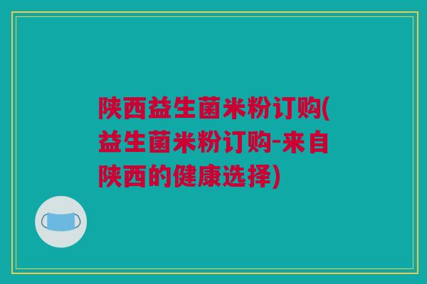 陕西益生菌米粉订购(益生菌米粉订购-来自陕西的健康选择)