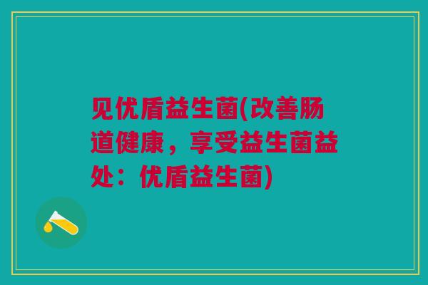 见优盾益生菌(改善肠道健康，享受益生菌益处：优盾益生菌)