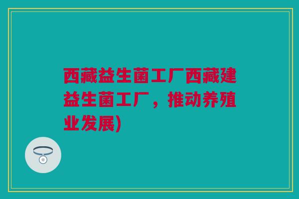 西藏益生菌工厂西藏建益生菌工厂，推动养殖业发展)