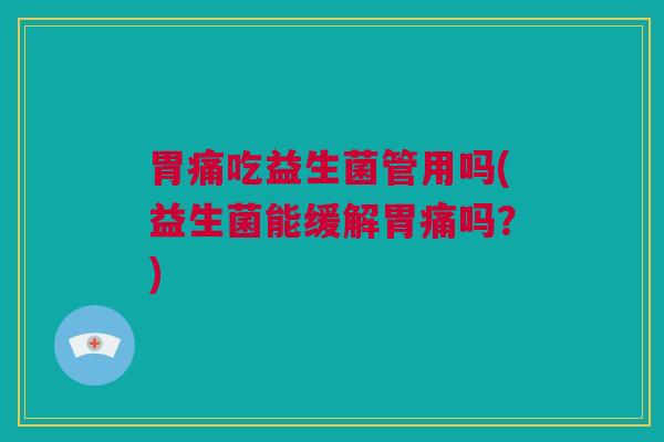 胃痛吃益生菌管用吗(益生菌能缓解胃痛吗？)