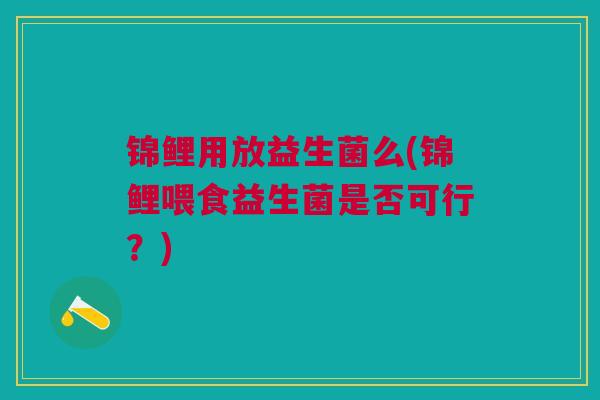 锦鲤用放益生菌么(锦鲤喂食益生菌是否可行？)