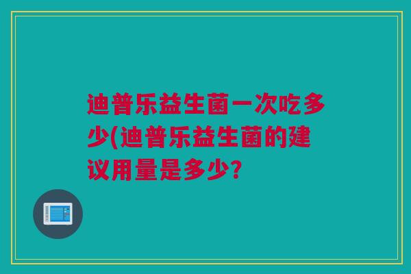 迪普乐益生菌一次吃多少(迪普乐益生菌的建议用量是多少？