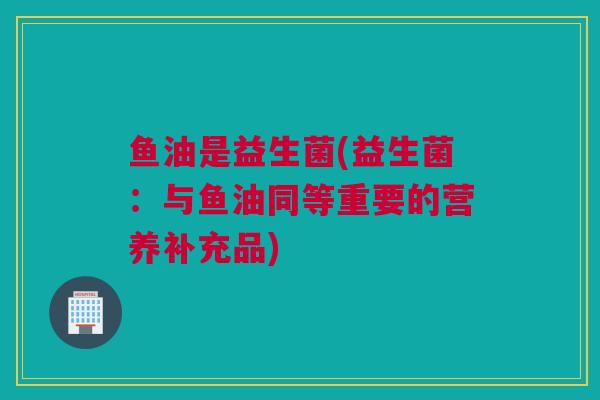 鱼油是益生菌(益生菌：与鱼油同等重要的营养补充品)