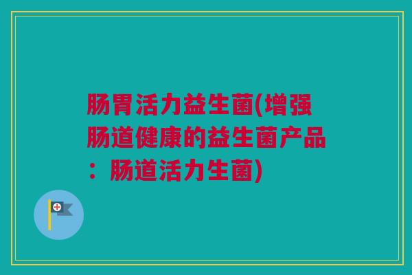 肠胃活力益生菌(增强肠道健康的益生菌产品：肠道活力生菌)
