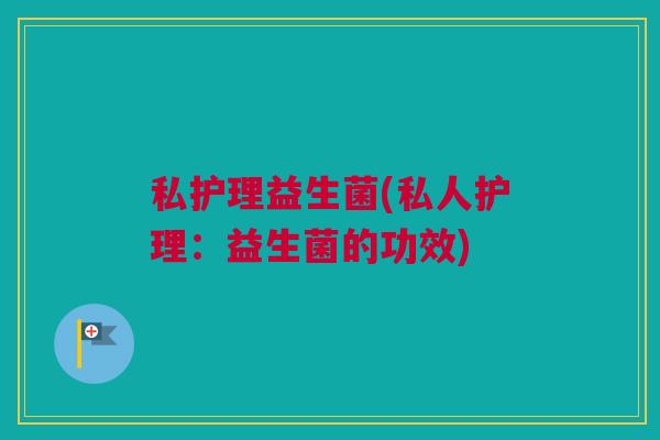 私护理益生菌(私人护理：益生菌的功效)