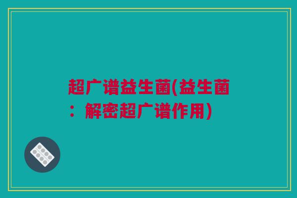 超广谱益生菌(益生菌：解密超广谱作用)