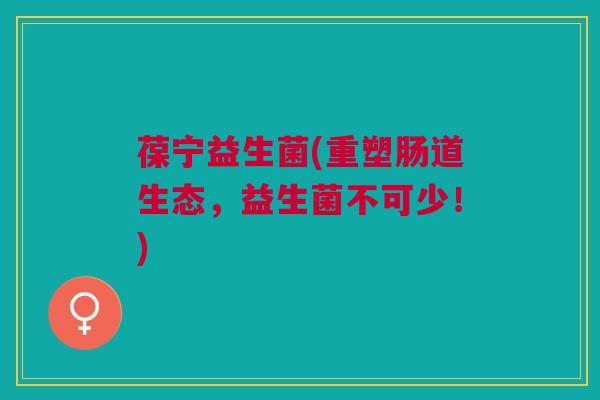 葆宁益生菌(重塑肠道生态，益生菌不可少！)