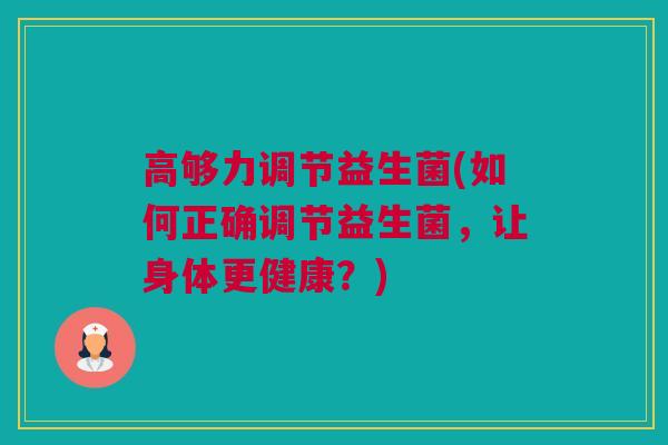 高够力调节益生菌(如何正确调节益生菌，让身体更健康？)