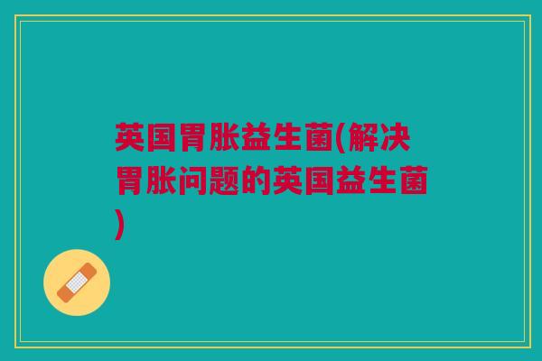 英国胃胀益生菌(解决胃胀问题的英国益生菌)