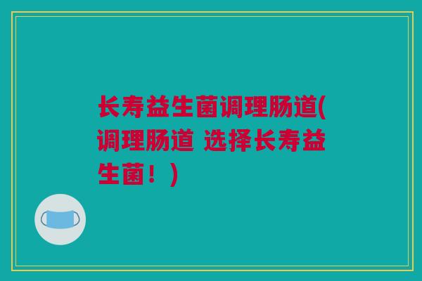 长寿益生菌调理肠道(调理肠道 选择长寿益生菌！)