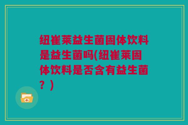 纽崔莱益生菌固体饮料是益生菌吗(纽崔莱固体饮料是否含有益生菌？)
